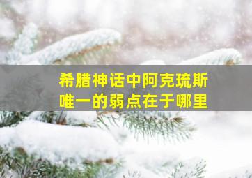 希腊神话中阿克琉斯唯一的弱点在于哪里