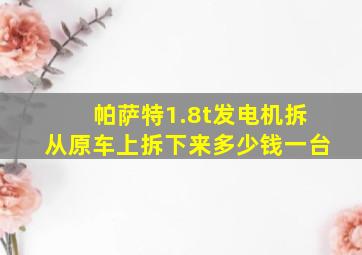 帕萨特1.8t发电机拆从原车上拆下来多少钱一台