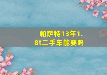 帕萨特13年1.8t二手车能要吗