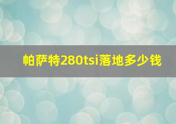 帕萨特280tsi落地多少钱