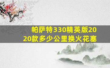 帕萨特330精英版2020款多少公里换火花塞