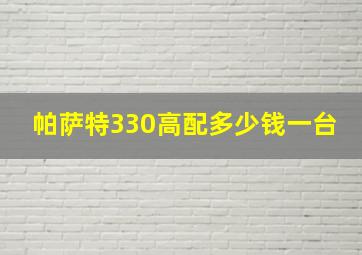 帕萨特330高配多少钱一台