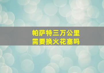 帕萨特三万公里需要换火花塞吗