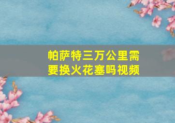 帕萨特三万公里需要换火花塞吗视频