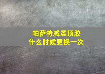 帕萨特减震顶胶什么时候更换一次