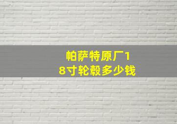 帕萨特原厂18寸轮毂多少钱