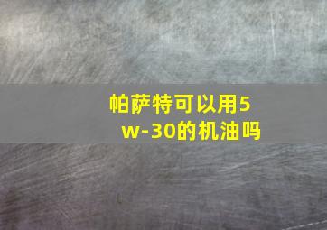 帕萨特可以用5w-30的机油吗