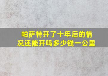 帕萨特开了十年后的情况还能开吗多少钱一公里