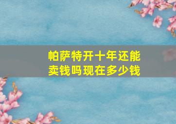 帕萨特开十年还能卖钱吗现在多少钱