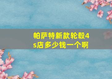 帕萨特新款轮毂4s店多少钱一个啊