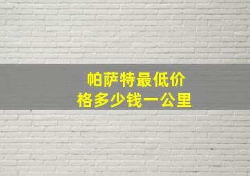 帕萨特最低价格多少钱一公里