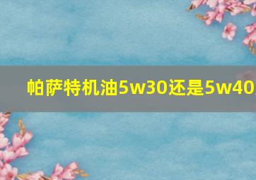 帕萨特机油5w30还是5w40好