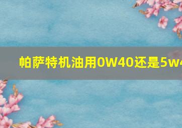 帕萨特机油用0W40还是5w40