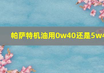 帕萨特机油用0w40还是5w40