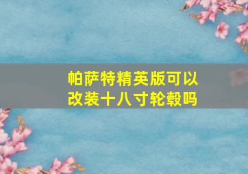 帕萨特精英版可以改装十八寸轮毂吗