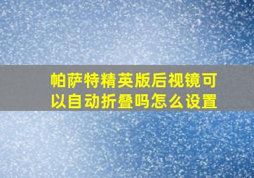 帕萨特精英版后视镜可以自动折叠吗怎么设置