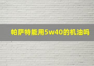 帕萨特能用5w40的机油吗