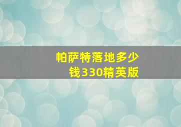 帕萨特落地多少钱330精英版