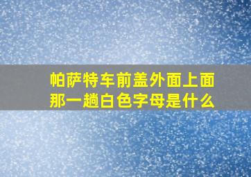 帕萨特车前盖外面上面那一趟白色字母是什么