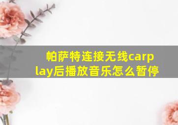 帕萨特连接无线carplay后播放音乐怎么暂停