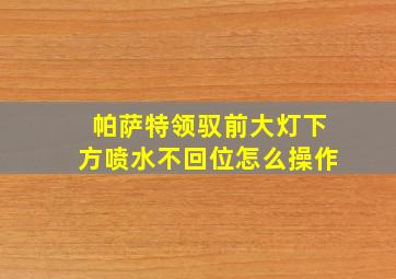 帕萨特领驭前大灯下方喷水不回位怎么操作