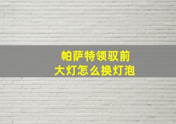 帕萨特领驭前大灯怎么换灯泡