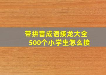 带拼音成语接龙大全500个小学生怎么接