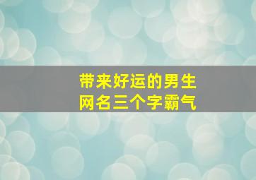 带来好运的男生网名三个字霸气