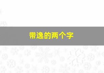 带逸的两个字