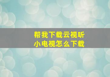 帮我下载云视听小电视怎么下载