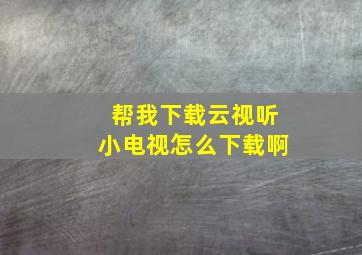 帮我下载云视听小电视怎么下载啊