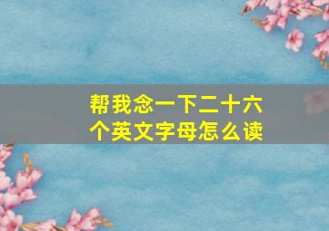 帮我念一下二十六个英文字母怎么读