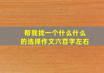 帮我找一个什么什么的选择作文六百字左右