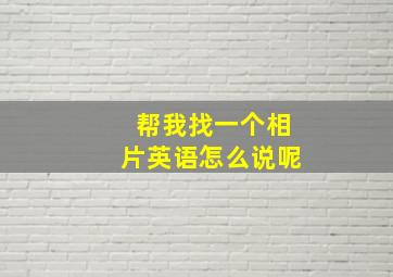 帮我找一个相片英语怎么说呢