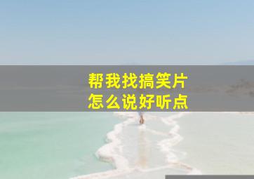 帮我找搞笑片怎么说好听点