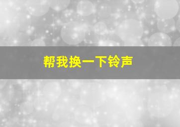 帮我换一下铃声