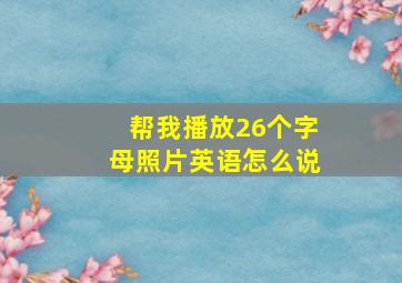 帮我播放26个字母照片英语怎么说