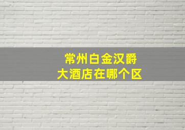 常州白金汉爵大酒店在哪个区