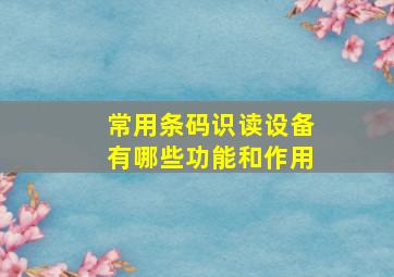 常用条码识读设备有哪些功能和作用