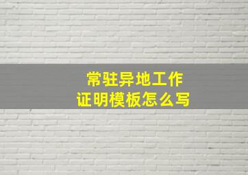 常驻异地工作证明模板怎么写