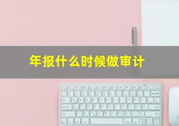 年报什么时候做审计