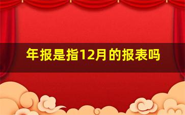 年报是指12月的报表吗