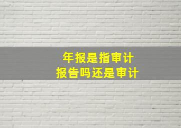 年报是指审计报告吗还是审计