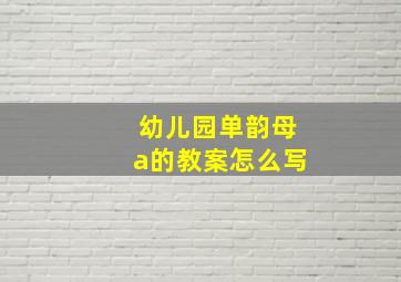 幼儿园单韵母a的教案怎么写