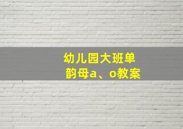 幼儿园大班单韵母a、o教案