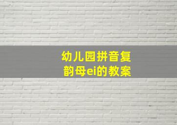 幼儿园拼音复韵母ei的教案