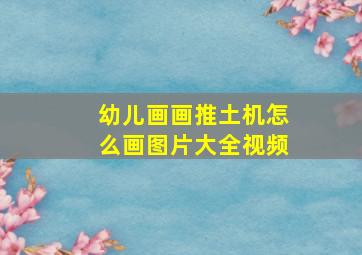 幼儿画画推土机怎么画图片大全视频