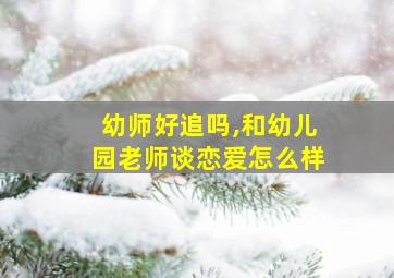 幼师好追吗,和幼儿园老师谈恋爱怎么样