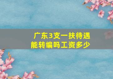 广东3支一扶待遇能转编吗工资多少