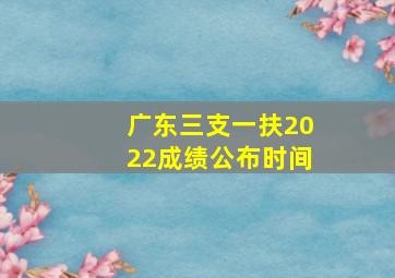 广东三支一扶2022成绩公布时间